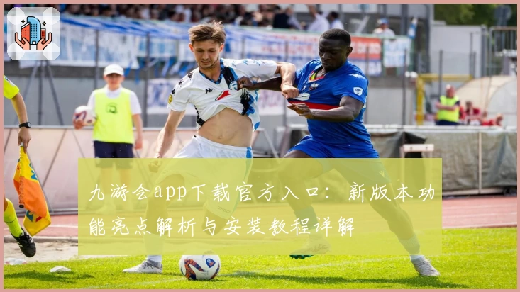 九游会app下载官方入口:新版本功能亮点解析与安装教程详解