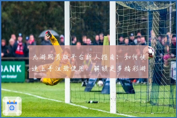 九游网页版平台新人指南：如何快速上手注册使用，解锁更多精彩游戏体验