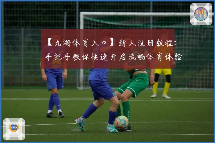 【九游体育入口】新人注册教程：手把手教你快速开启流畅体育体验