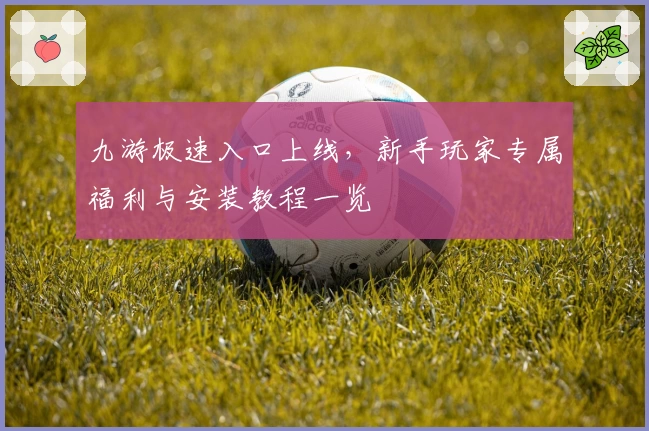 九游极速入口上线，新手玩家专属福利与安装教程一览