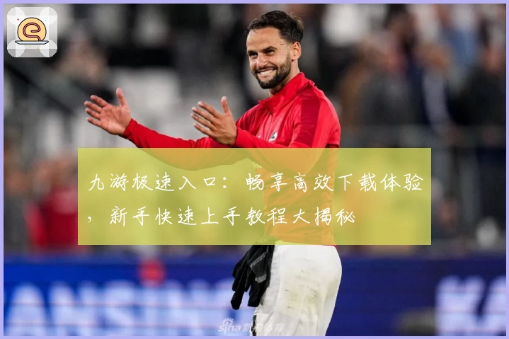 九游极速入口：畅享高效下载体验，新手快速上手教程大揭秘