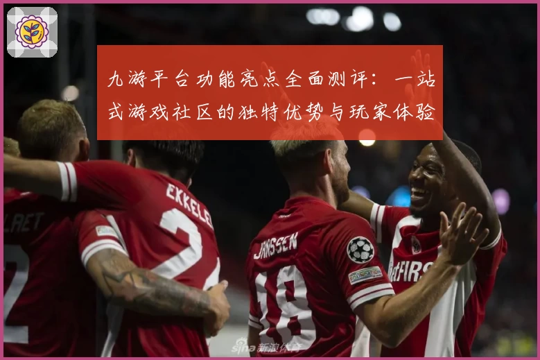 九游平台功能亮点全面测评：一站式游戏社区的独特优势与玩家体验解析