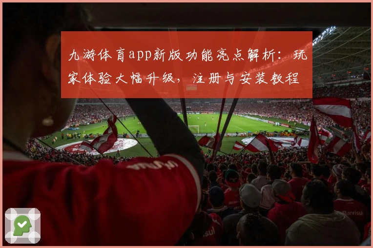 九游体育app新版功能亮点解析：玩家体验大幅升级，注册与安装教程全曝光