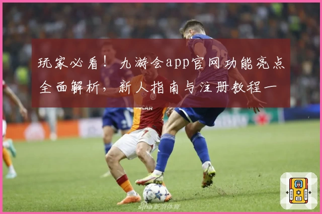 玩家必看！九游会app官网功能亮点全面解析，新人指南与注册教程一步到位