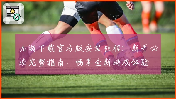 九游下载官方版安装教程：新手必读完整指南，畅享全新游戏体验