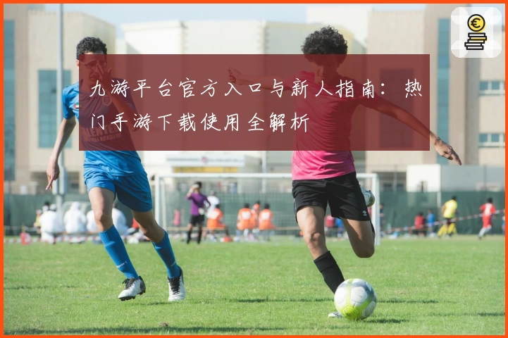 九游平台官方入口与新人指南：热门手游下载使用全解析