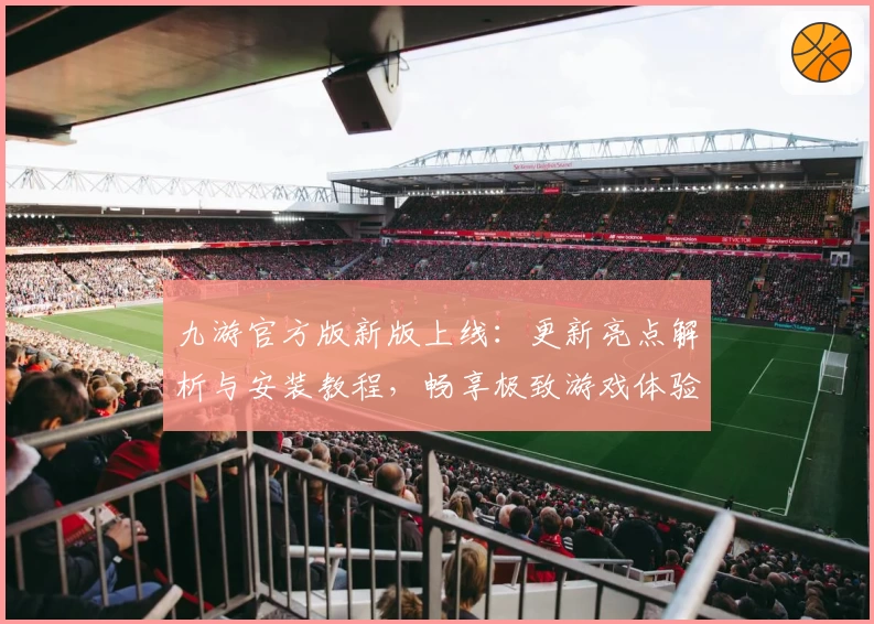 九游官方版新版上线：更新亮点解析与安装教程，畅享极致游戏体验