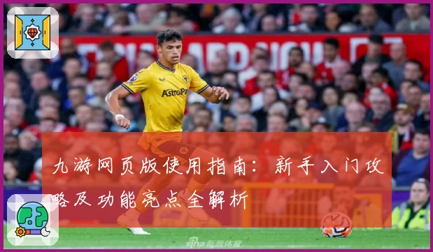 九游网页版使用指南：新手入门攻略及功能亮点全解析