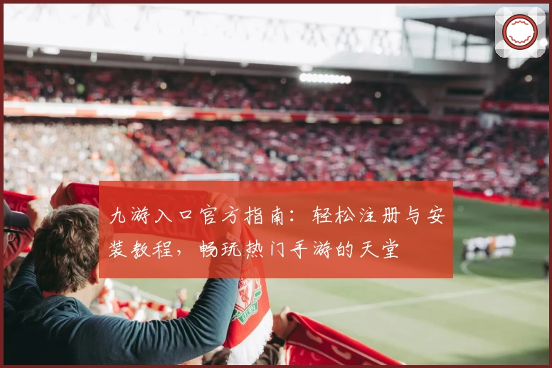 九游入口官方指南：轻松注册与安装教程，畅玩热门手游的天堂