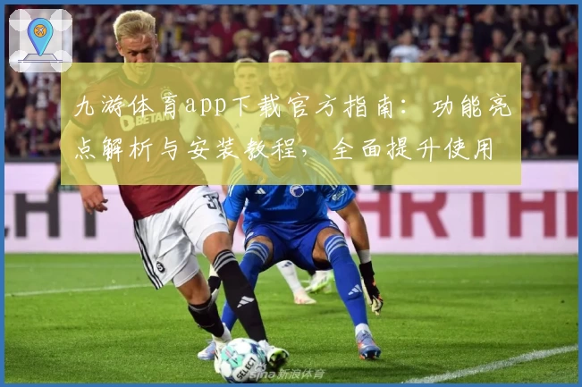 九游体育app下载官方指南：功能亮点解析与安装教程，全面提升使用体验