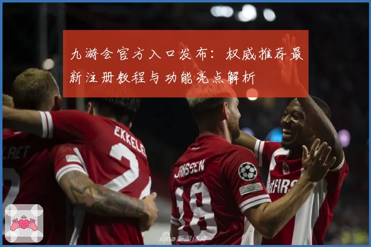 九游会官方入口发布：权威推荐最新注册教程与功能亮点解析