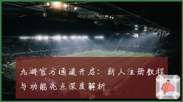 九游官方通道开启：新人注册教程与功能亮点深度解析