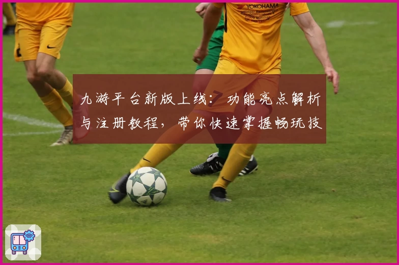 九游平台新版上线：功能亮点解析与注册教程，带你快速掌握畅玩技巧