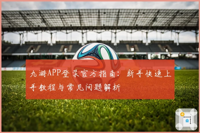九游APP登录官方指南:新手快速上手教程与常见问题解析