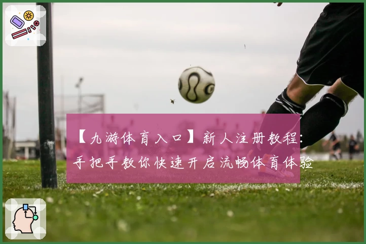 【九游体育入口】新人注册教程：手把手教你快速开启流畅体育体验