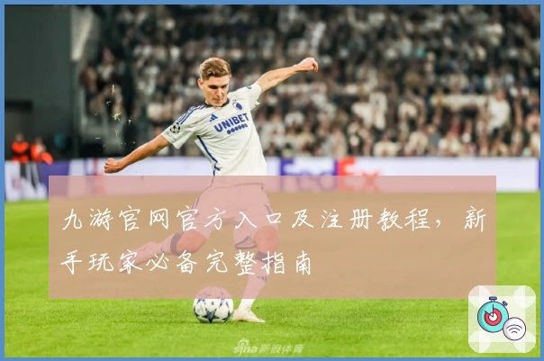 九游官网官方入口及注册教程，新手玩家必备完整指南