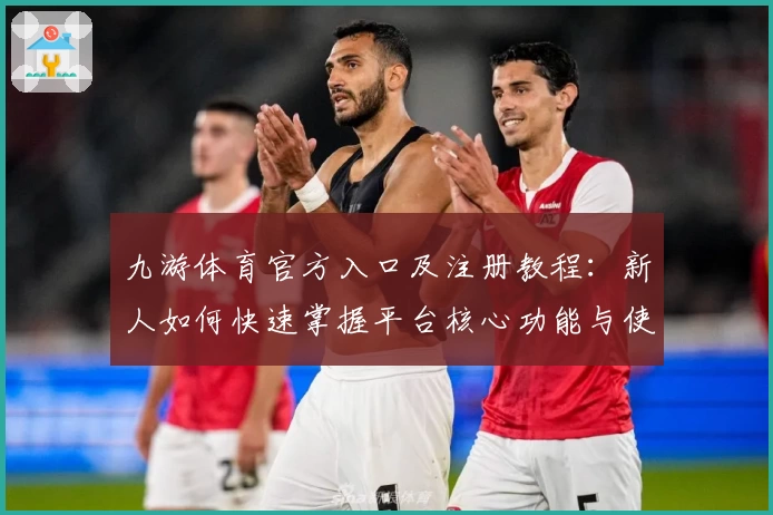九游体育官方入口及注册教程：新人如何快速掌握平台核心功能与使用技巧