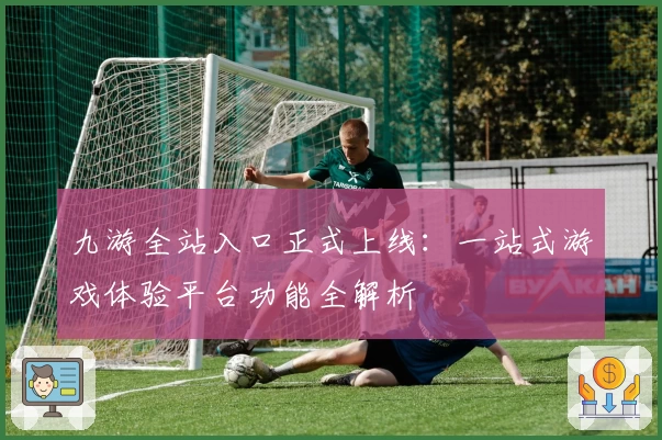 九游全站入口正式上线：一站式游戏体验平台功能全解析