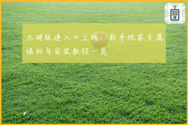 九游极速入口上线，新手玩家专属福利与安装教程一览