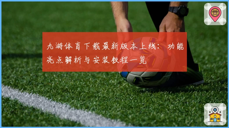 九游体育下载最新版本上线：功能亮点解析与安装教程一览