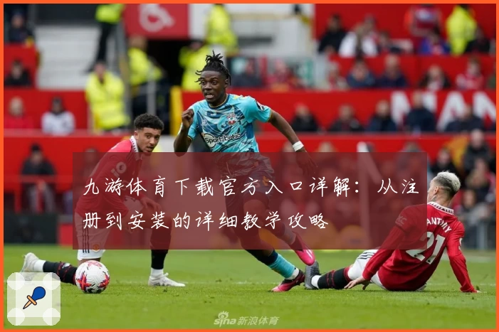 九游体育下载官方入口详解：从注册到安装的详细教学攻略