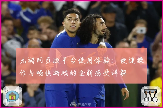 九游网页版平台使用体验:便捷操作与畅快游戏的全新感受详解