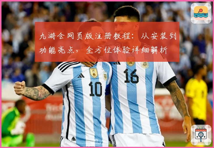 九游会网页版注册教程：从安装到功能亮点，全方位体验详细解析