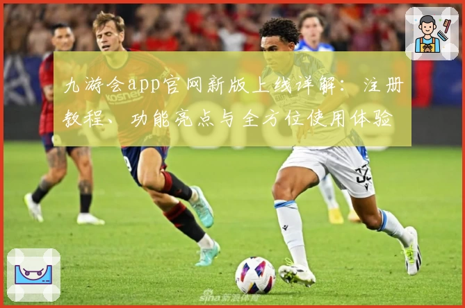 九游会app官网新版上线详解：注册教程、功能亮点与全方位使用体验