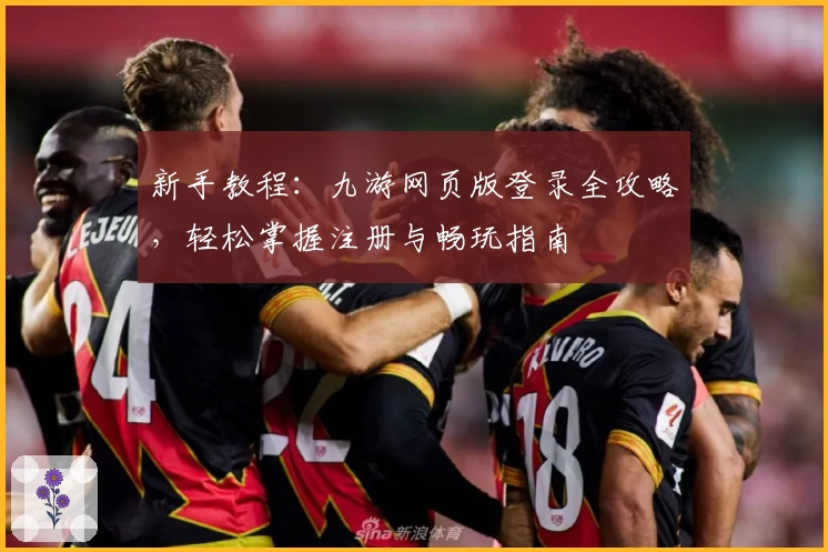 新手教程：九游网页版登录全攻略，轻松掌握注册与畅玩指南