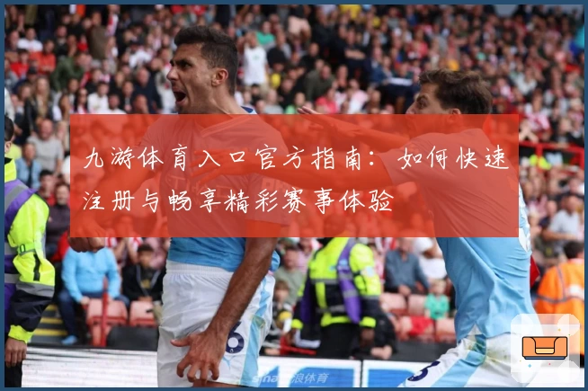 九游体育入口官方指南：如何快速注册与畅享精彩赛事体验