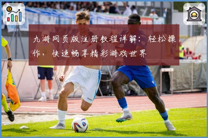 九游网页版注册教程详解：轻松操作，快速畅享精彩游戏世界