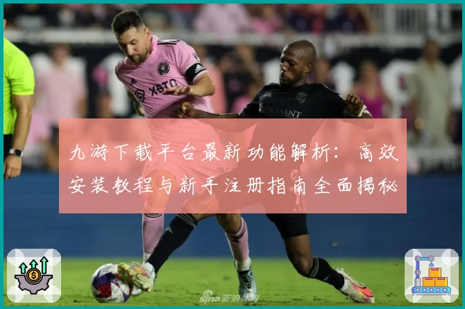 九游下载平台最新功能解析：高效安装教程与新手注册指南全面揭秘