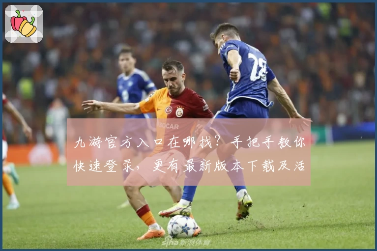 九游官方入口在哪找？手把手教你快速登录，更有最新版本下载及活动福利解析
