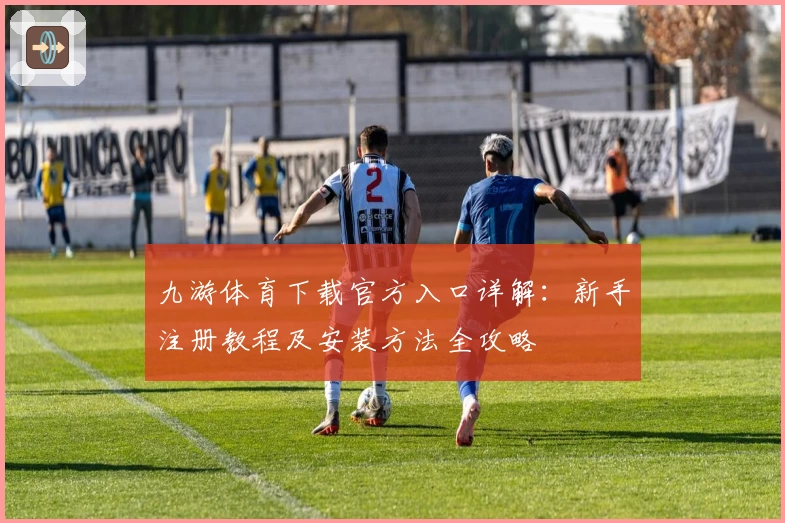 九游体育下载官方入口详解：新手注册教程及安装方法全攻略