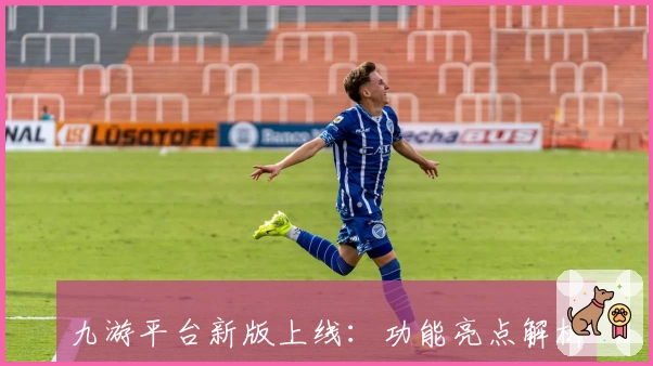 九游平台新版上线:功能亮点解析及注册教程,教你快速解锁游戏新体验