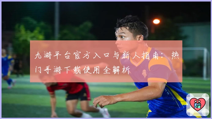 九游平台官方入口与新人指南：热门手游下载使用全解析