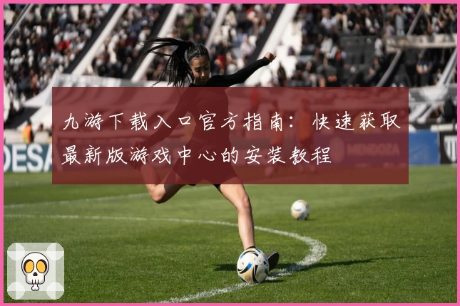 九游下载入口官方指南：快速获取最新版游戏中心的安装教程