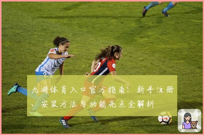 九游体育入口官方指南：新手注册、安装方法与功能亮点全解析