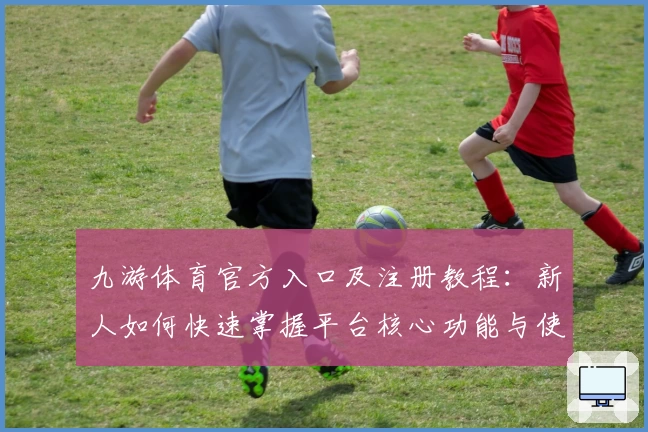 九游体育官方入口及注册教程：新人如何快速掌握平台核心功能与使用技巧