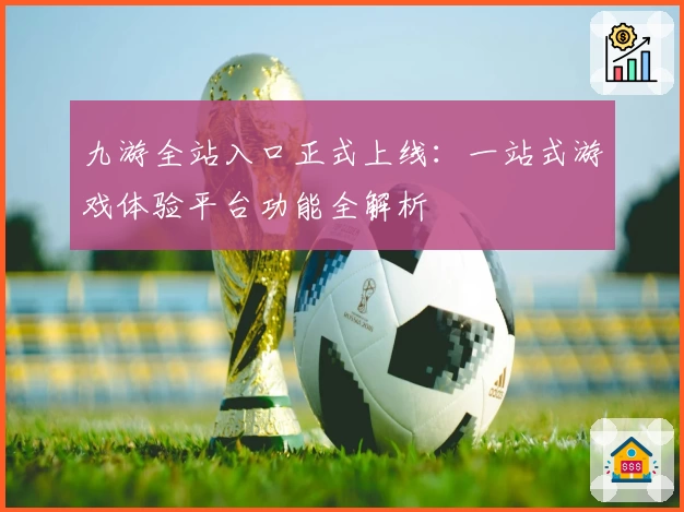 九游全站入口正式上线：一站式游戏体验平台功能全解析