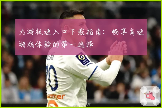 九游极速入口下载指南：畅享高速游戏体验的第一选择