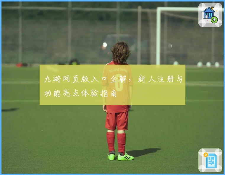 九游网页版入口全解，新人注册与功能亮点体验指南