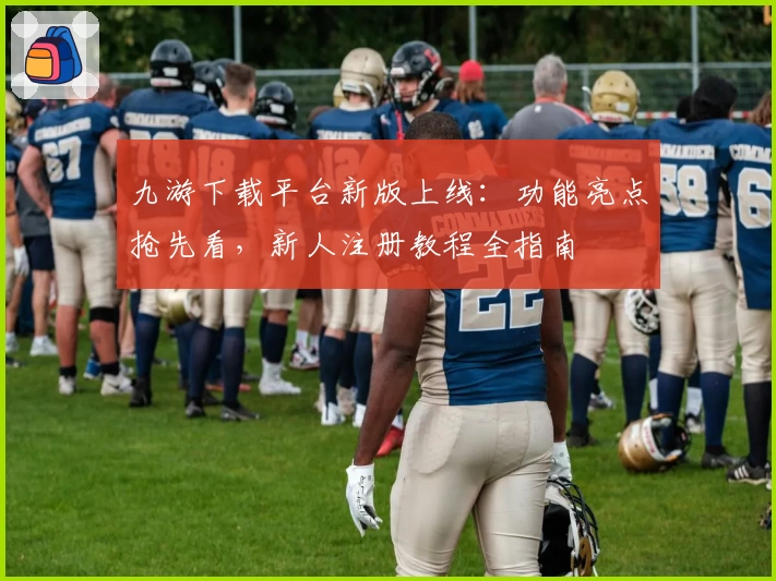 九游下载平台新版上线:功能亮点抢先看,新人注册教程全指南