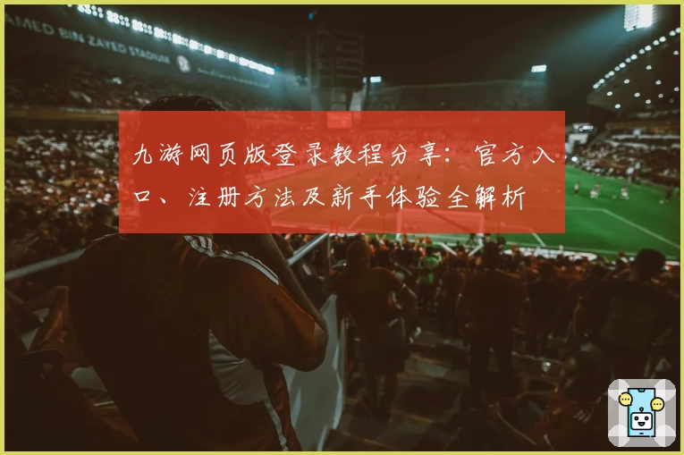 九游网页版登录教程分享：官方入口、注册方法及新手体验全解析
