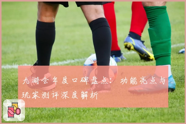 九游会年度口碑盘点：功能亮点与玩家测评深度解析