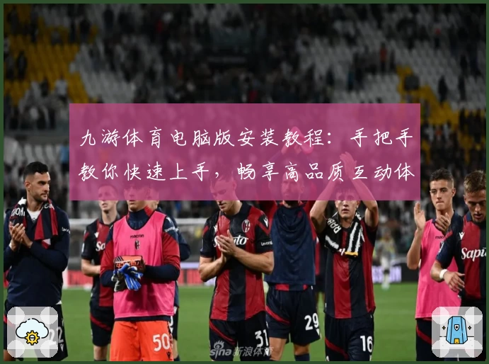 九游体育电脑版安装教程：手把手教你快速上手，畅享高品质互动体验
